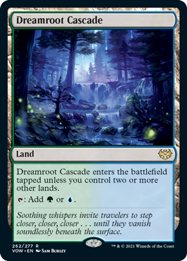 Dreamroot Cascade
 Dreamroot Cascade enters the battlefield tapped unless you control two or more other lands.
{T}: Add {G} or {U}.
